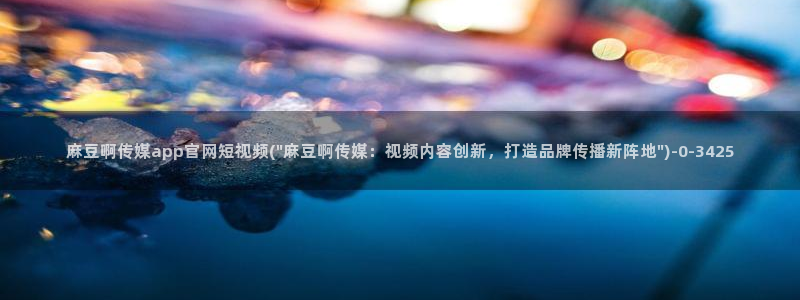 麻豆传媒avapp下载官网：麻豆啊传媒app官网短视频(\