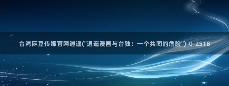 台湾麻豆传媒官网链接：台湾麻豆传媒官网逍遥(\