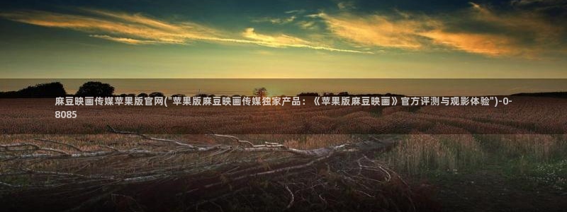 麻豆传媒官网：麻豆映画传媒苹果版官网(\