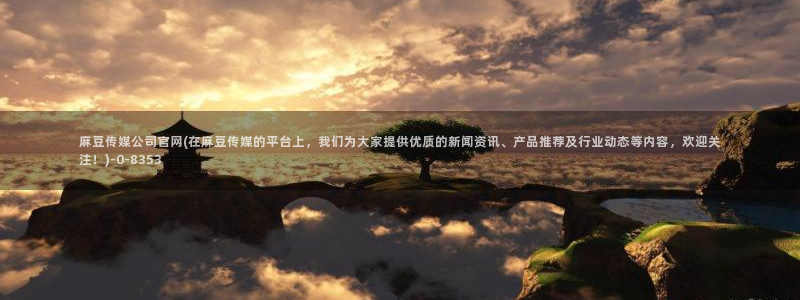 mdl pud 麻豆传媒官网：麻豆传媒公司官网(在麻豆传媒的平台上，我们为大家提供优质的新闻资讯、产品推荐及行业动态等内容，欢迎关注！)