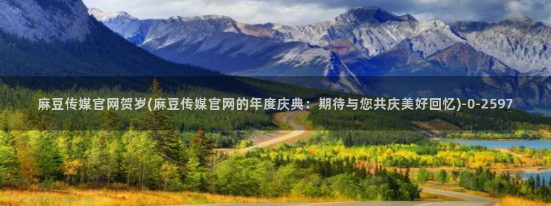 麻豆呀传媒官网：麻豆传媒官网贺岁(麻豆传媒官网的年度庆典：期待与您共庆美好回忆)