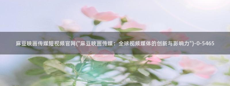mdpud麻豆传媒官网pub：麻豆映画传媒短视频官网(\