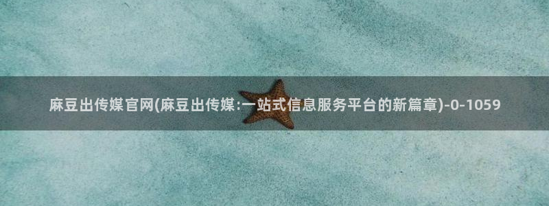 麻豆传媒官网最新：麻豆出传媒官网(麻豆出传媒:一站式信息服务平台的新篇章)