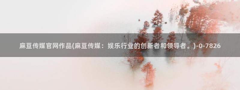 麻豆传媒官网小蝌蚪：麻豆传媒官网作品(麻豆传媒：娱乐行业的创新者和领导者。)