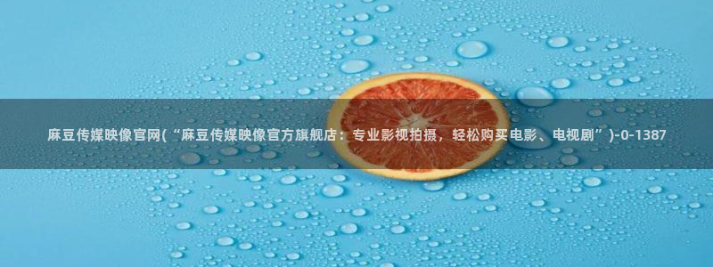 麻豆传媒app官网成人：麻豆传媒映像官网(“麻豆传媒映像官方旗舰店：专业影视拍摄，轻松购买电影、电视剧”)