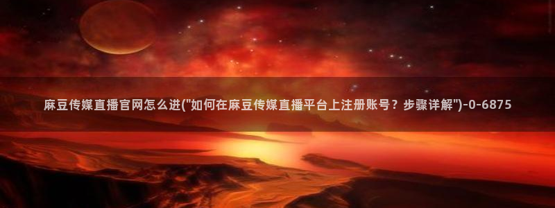 mdlpud 麻豆传媒官网：麻豆传媒直播官网怎么进(\