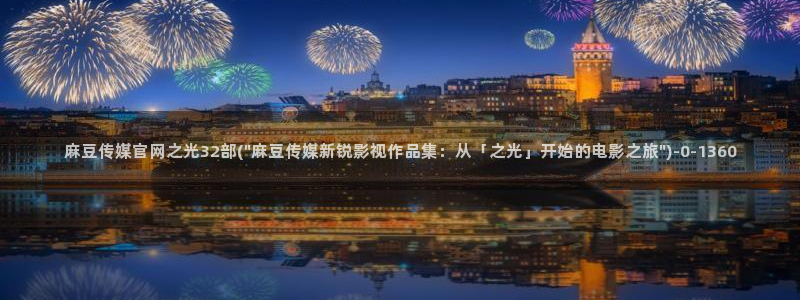 麻豆映传媒官网A：麻豆传媒官网之光32部(\