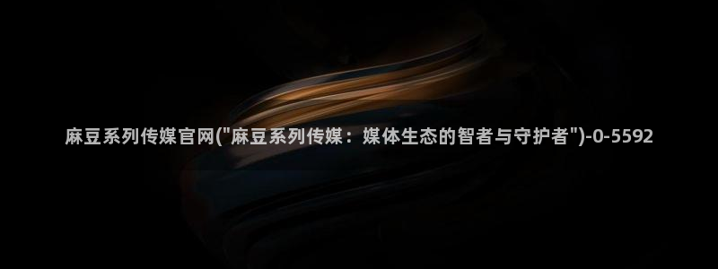 麻豆斤传媒官网：麻豆系列传媒官网(\
