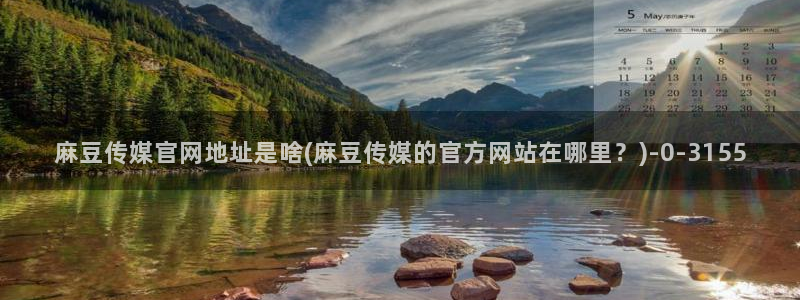 麻豆视传媒网站官网：麻豆传媒官网地址是啥(麻豆传媒的官方网站在哪里？)