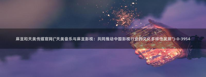 麻豆文化传媒官网男主角：麻豆和天美传媒官网(\